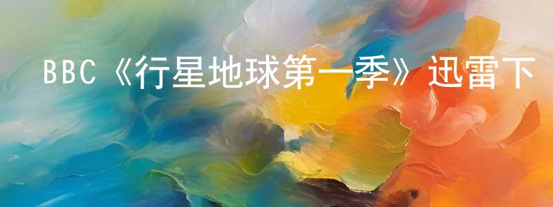 BBC《行星地球第一季》迅雷下載/在線觀看/百度云-選秀/綜藝-美劇天堂 陳廣斌的blog